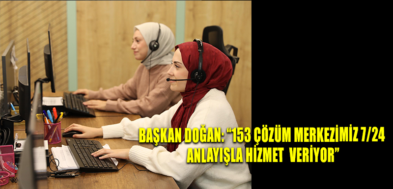 BAŞKAN DOĞAN: “153 ÇÖZÜM MERKEZİMİZ 7/24 ANLAYIŞLA HİZMET  VERİYOR”