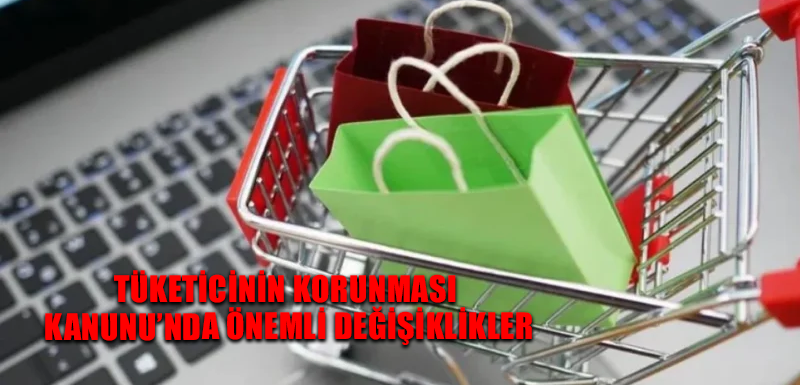 Tüketicinin Korunması Kanunu’nda önemli değişiklikler