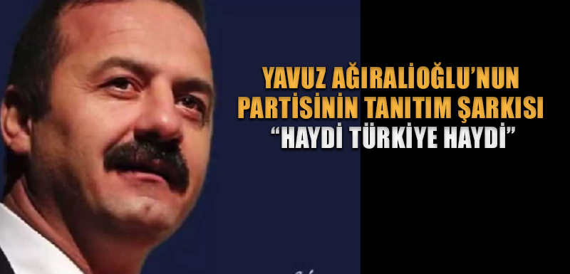 Yavuz Ağıralioğlu’nun partisinin tanıtım şarkısı “Haydi Türkiye Haydi”