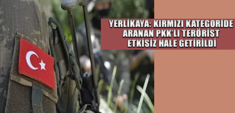 Yerlikaya: Kırmızı kategoride aranan PKK’lı terörist etkisiz hale getirildi