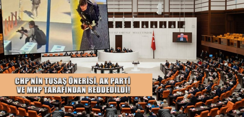 CHP’nin TUSAŞ önerisi, AK Parti ve MHP tarafından reddedildi!