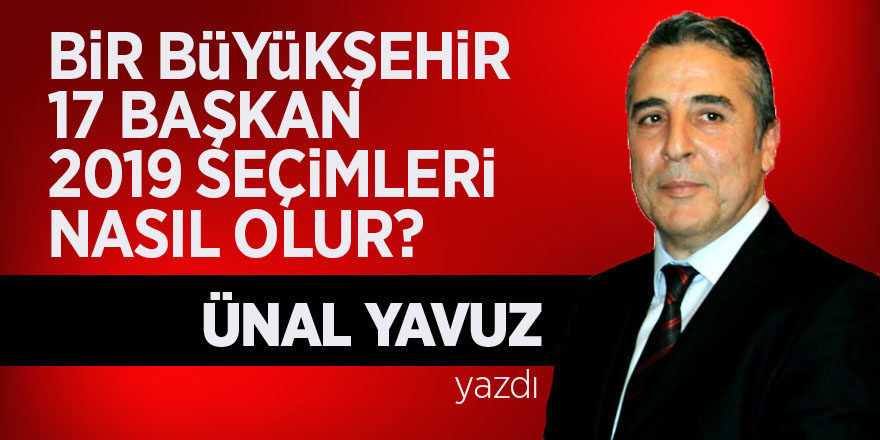 BİR BÜYÜKŞEHİR, 17 BAŞKAN 2019 SEÇİMLERİ NASIL OLUR?