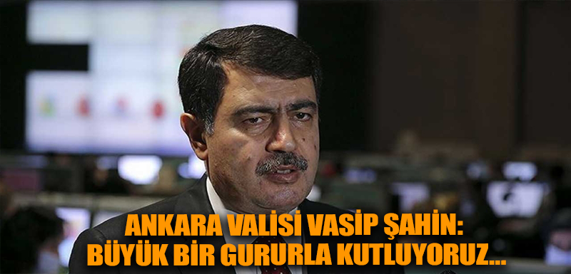 Ankara Valisi Vasip Şahin: Büyük bir gururla kutluyoruz…