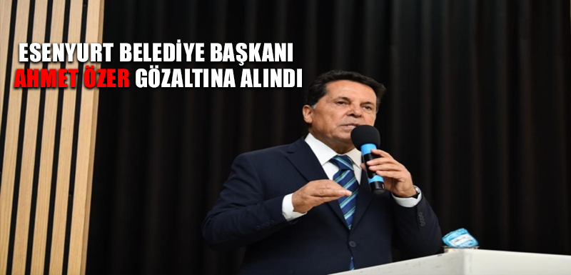 Esenyurt Belediye Başkanı Ahmet Özer gözaltına alındı