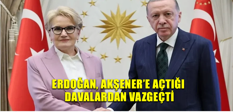 Erdoğan, Akşener’e açtığı davalardan vazgeçti