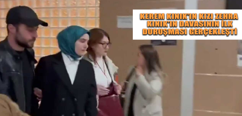 Kerem Kınık’ın kızı Zehra Kınık’ın davasının ilk duruşması gerçekleşti