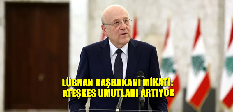 Lübnan Başbakanı Mikati: Ateşkes umutları artıyor