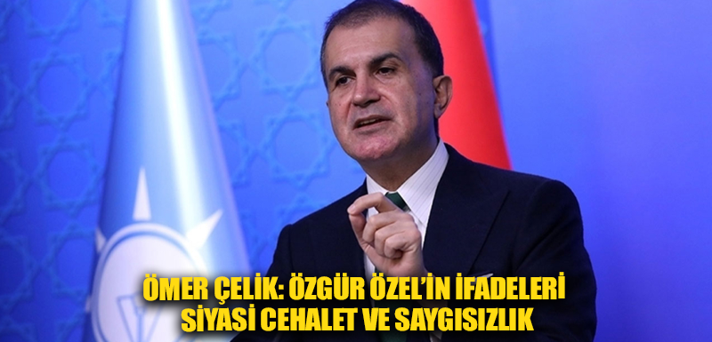 Ömer Çelik: Özgür Özel’in ifadeleri siyasi cehalet ve saygısızlık