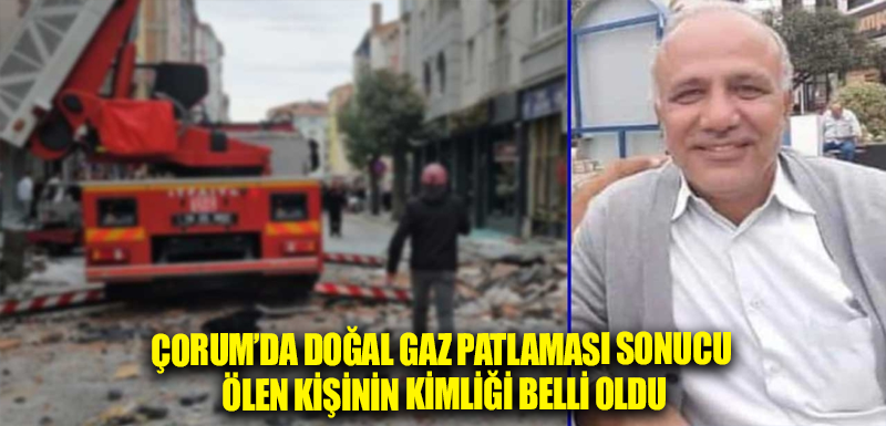 Çorum’da doğal gaz patlaması sonucu ölen kişinin kimliği belli oldu