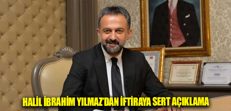 Halil İbrahim Yılmaz’dan iftiraya sert açıklama