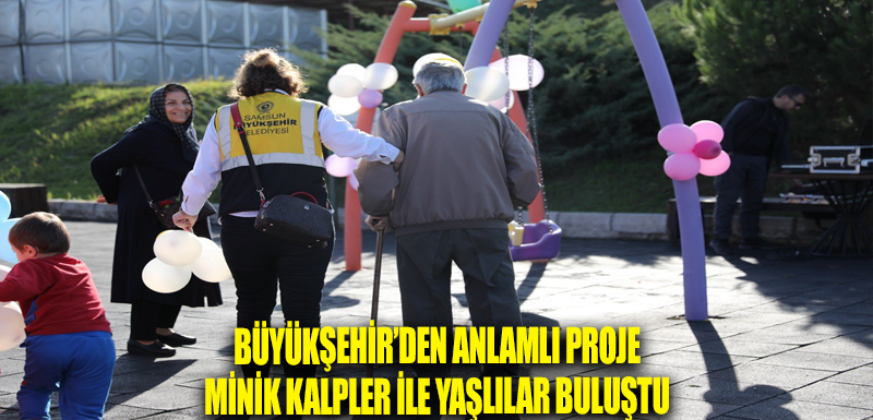 BÜYÜKŞEHİR’DEN ANLAMLI PROJE MİNİK KALPLER İLE YAŞLILAR BULUŞTU