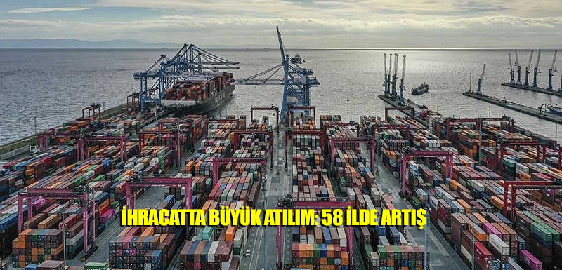 İhracatta büyük atılım: 58 ilde artış