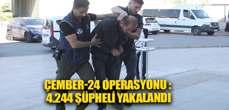 ÇEMBER-24 operasyonu : 4.244 şüpheli yakalandı