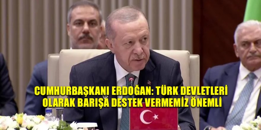 Cumhurbaşkanı Erdoğan: Türk Devletleri olarak barışa destek vermemiz önemli