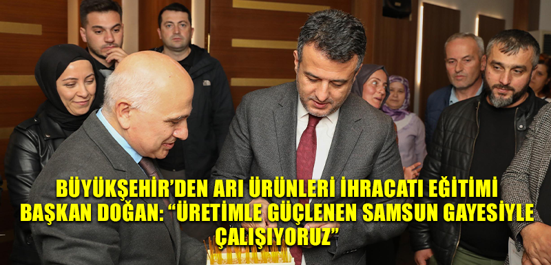 BÜYÜKŞEHİR’DEN ARI ÜRÜNLERİ İHRACATI EĞİTİMİ BAŞKAN DOĞAN: “ÜRETİMLE GÜÇLENEN SAMSUN GAYESİYLE  ÇALIŞIYORUZ”