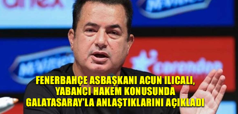 Fenerbahçe Asbaşkanı Acun Ilıcalı, yabancı hakem konusunda Galatasaray’la anlaştıklarını açıkladı