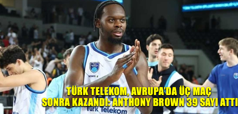 Türk Telekom, Avrupa’da üç maç sonra kazandı: Anthony Brown 39 sayı attı