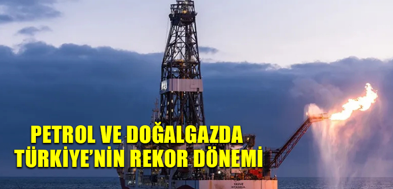 Petrol ve doğalgazda Türkiye’nin rekor dönemi