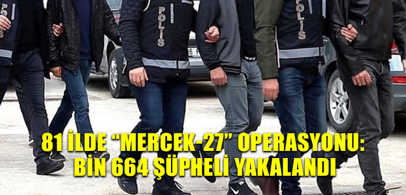 81 ilde ‘‘Mercek-27’’ operasyonu: bin 664 şüpheli yakalandı