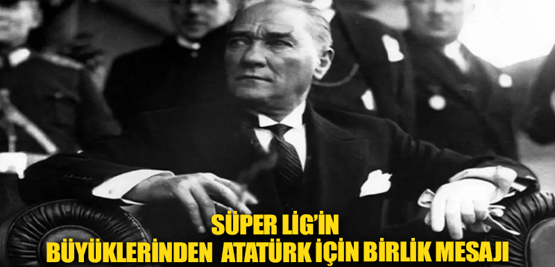 Süper Lig’in büyüklerinden Atatürk için birlik mesajı