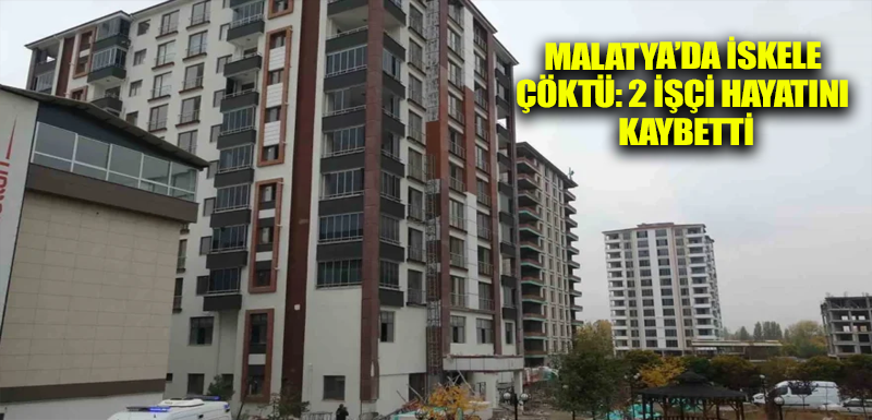 Malatya’da iskele çöktü: 2 işçi hayatını kaybetti