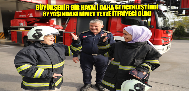 BÜYÜKŞEHİR BİR HAYALİ DAHA GERÇEKLEŞTİRDİ 67 YAŞINDAKİ NİMET TEYZE İTFAİYECİ OLDU