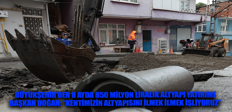 BÜYÜKŞEHİR’DEN 8 AYDA 850 MİLYON LİRALIK ALTYAPI YATIRIMI BAŞKAN DOĞAN: “KENTİMİZİN ALTYAPISINI İLMEK İLMEK İŞLİYORUZ”