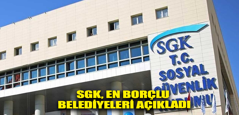 SGK, en borçlu belediyeleri açıkladı