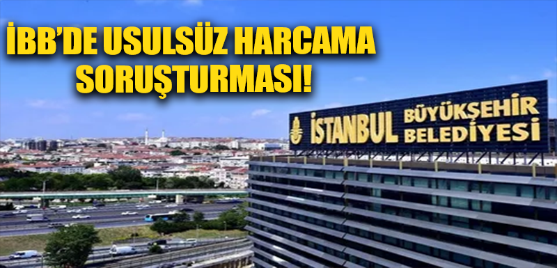 İBB’de usulsüz harcama soruşturması!