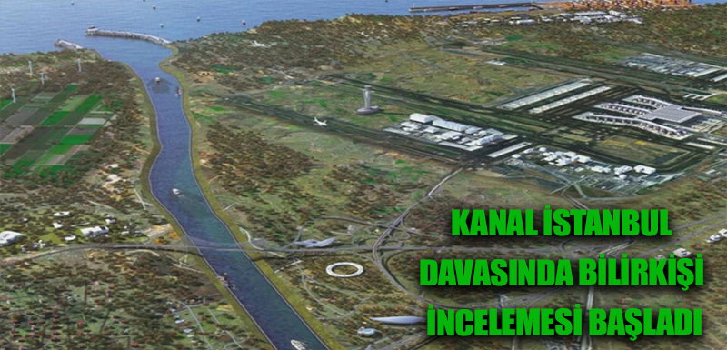 Kanal İstanbul davasında bilirkişi incelemesi başladı