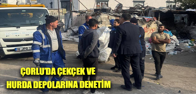 Çorlu’da çekçek ve hurda depolarına denetim