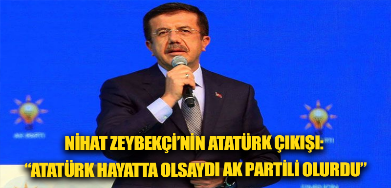 Nihat Zeybekçi’nin Atatürk çıkışı: “Atatürk hayatta olsaydı AK Partili olurdu”