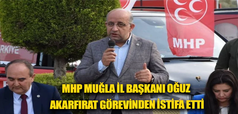 MHP Muğla İl Başkanı Oğuz Akarfırat görevinden istifa etti