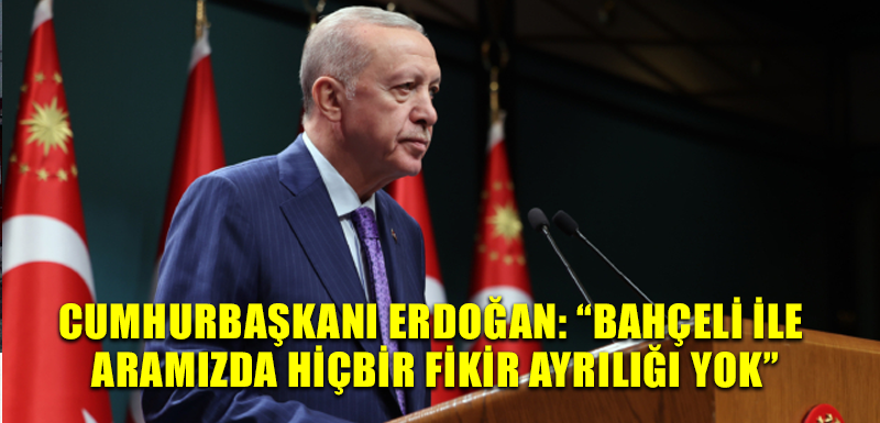 Cumhurbaşkanı Erdoğan: “Bahçeli ile aramızda hiçbir fikir ayrılığı yok”