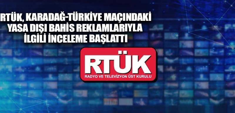 RTÜK, Karadağ-Türkiye maçındaki yasa dışı bahis reklamlarıyla ilgili inceleme başlattı