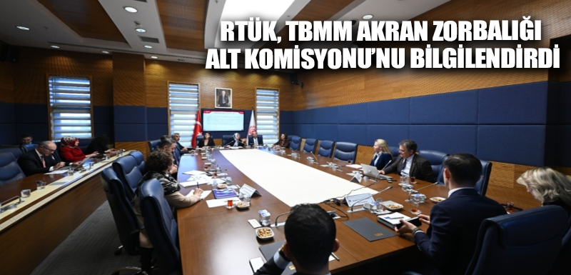 RTÜK, TBMM Akran Zorbalığı Alt Komisyonu’nu bilgilendirdi