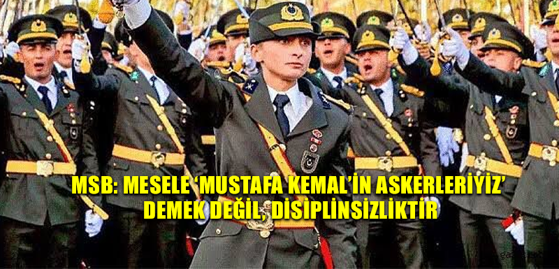 MSB: Mesele ‘Mustafa Kemal’in askerleriyiz’ demek değil, disiplinsizliktir