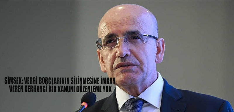 Şimşek: Vergi borçlarının silinmesine imkan veren herhangi bir kanuni düzenleme yok