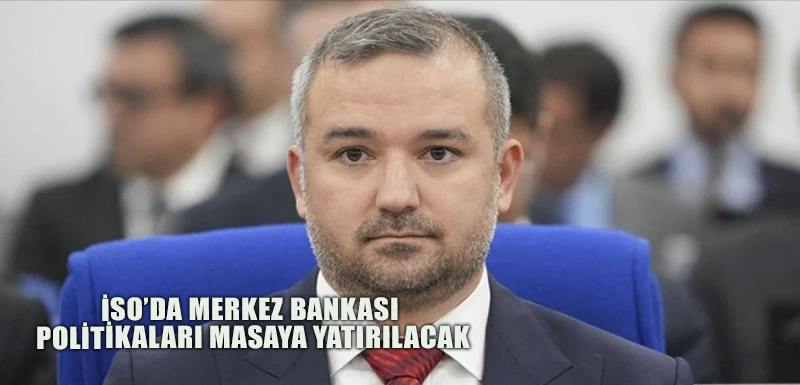 İSO’da Merkez Bankası politikaları masaya yatırılacak