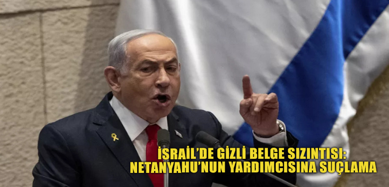 İsrail’de gizli belge sızıntısı: Netanyahu’nun yardımcısına suçlama