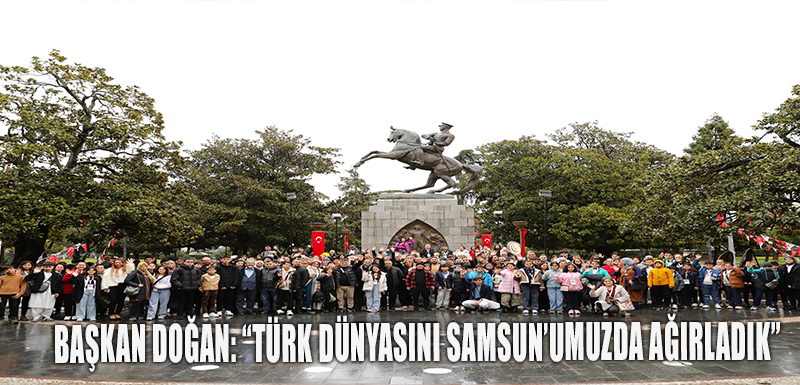 BAŞKAN DOĞAN: “TÜRK DÜNYASINI SAMSUN’UMUZDA AĞIRLADIK”