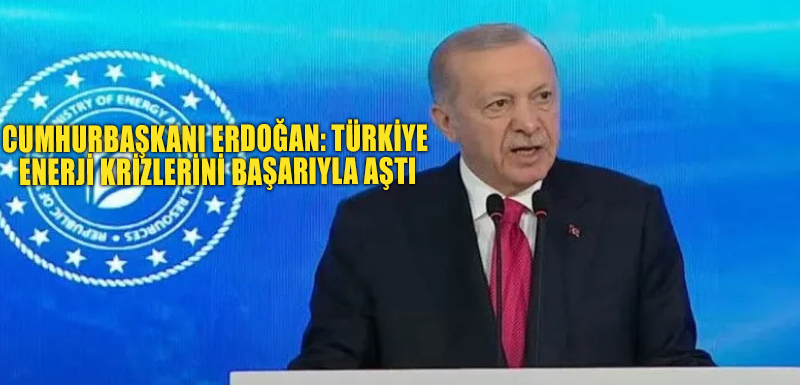 Cumhurbaşkanı Erdoğan: Türkiye enerji krizlerini başarıyla aştı