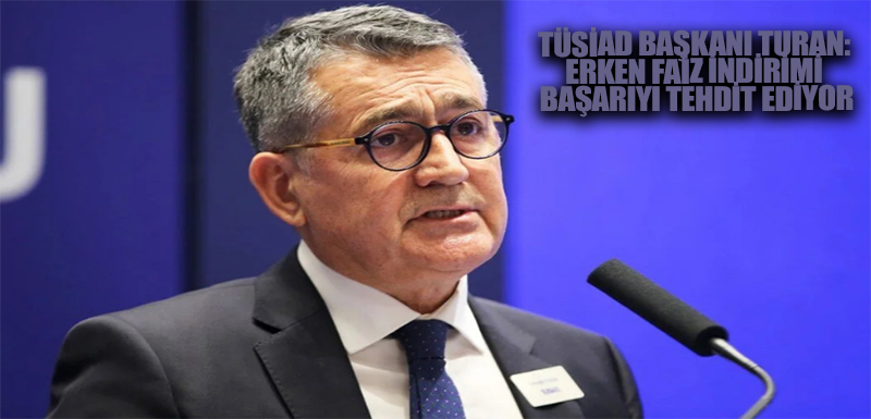 TÜSİAD Başkanı Turan: Erken faiz indirimi başarıyı tehdit ediyor