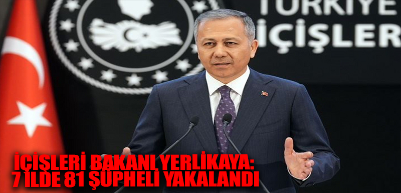 İçişleri Bakanı Yerlikaya: 7 ilde 81 şüpheli yakalandı