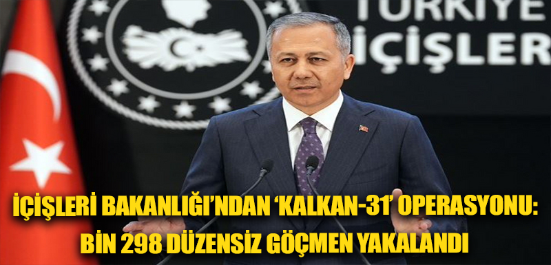 İçişleri Bakanlığı’ndan ‘Kalkan-31’ operasyonu: bin 298 düzensiz göçmen yakalandı