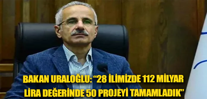 Bakan Uraloğlu: “28 ilimizde 112 milyar lira değerinde 50 projeyi tamamladık”