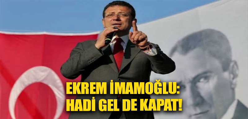 Ekrem İmamoğlu: Hadi gel de kapat!