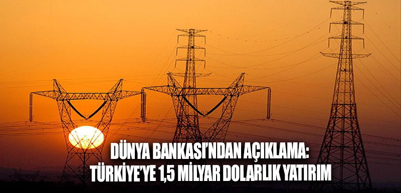 Dünya Bankası’ndan açıklama: Türkiye’ye 1,5 milyar dolarlık yatırım