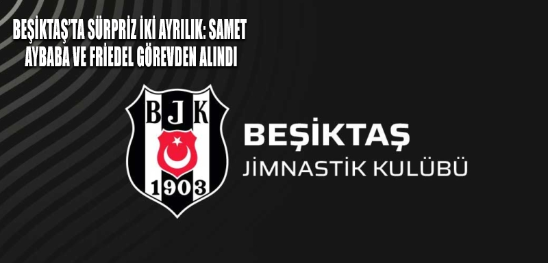 Beşiktaş’ta sürpriz iki ayrılık: Samet Aybaba ve Friedel görevden alındı