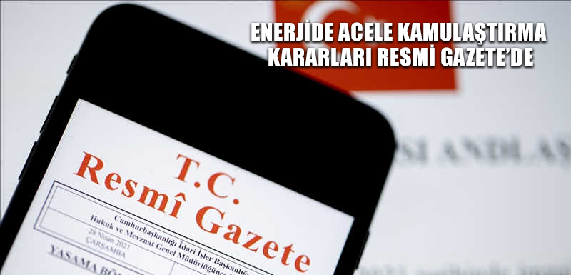 Enerjide acele kamulaştırma kararları Resmi Gazete’de